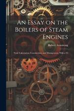 An Essay on the Boilers of Steam Engines: Their Calculation, Construction, and Management, With a Vi