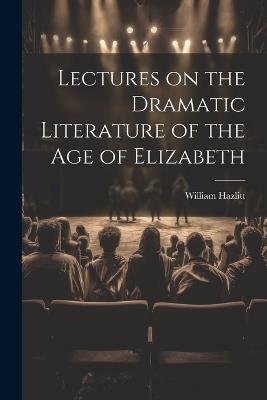 Lectures on the Dramatic Literature of the Age of Elizabeth - William Hazlitt - cover