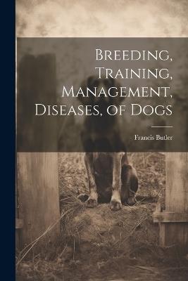 Breeding, Training, Management, Diseases, of Dogs - Francis Butler - cover