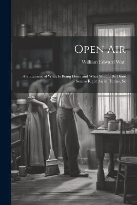 Open Air; a Statement of What is Being Done and What Should be Done to Secure Right Air in Homes, Sc - William Edward Watt - cover