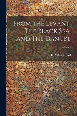 From the Levant, The Black Sea, and The Danube; Volume I - R Arthur Arnold - cover