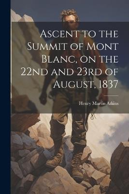 Ascent to the Summit of Mont Blanc, on the 22nd and 23rd of August, 1837 - Henry Martin Atkins - cover