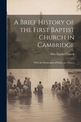 A Brief History of the First Baptist Church in Cambridge: With the Declaration of Faith, the Church - Mass ) Fi Baptist Church (Cambridge - cover