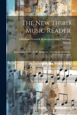 The New Third Music Reader: Based Largely Upon C. H. Hohmann, Showing the Harmonic Relations of Souund - Christian Heinrich Hoh Whiting Mason - cover