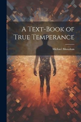 A Text-book of True Temperance - Michael Monahan - cover