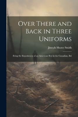 Over There and Back in Three Uniforms: Being the Experiences of an American Boy in the Canadian, Bri - Joseph Shuter Smith - cover