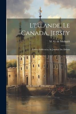 L'Irlande, le Canada, Jersey: Lettres Addressées au Journal des Débats - M G De Molinari - cover