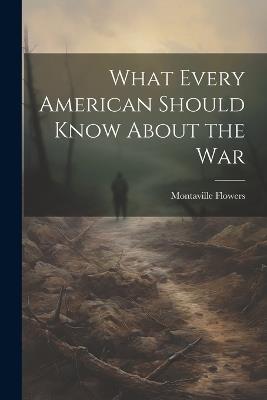 What Every American Should Know About the War - Montaville Flowers - cover