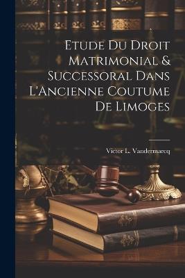 Etude du Droit Matrimonial & Successoral Dans L'Ancienne Coutume de Limoges - Victor L Vandermarcq - cover