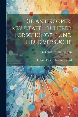 Die Antikörper; Resultate Früherer Forschungen und Neue Versuche: Resultate Früherer Forschungen Und - Emil Freiherr Von Dungern - cover