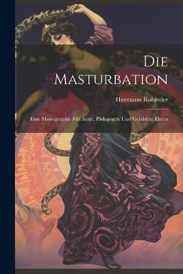 Die Masturbation: Eine Monographie für Ärzte, Pädagogen und Gebildete Eltern - Hermann Rohleder - cover