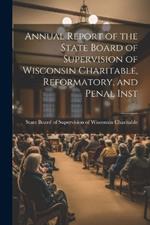 Annual Report of the State Board of Supervision of Wisconsin Charitable, Reformatory, and Penal Inst