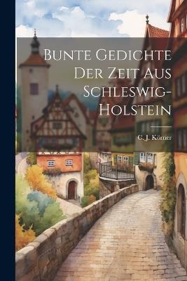 Bunte Gedichte der Zeit aus Schleswig-Holstein - C J Körner - cover