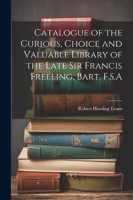 Catalogue of the Curious, Choice and Valuable Library of the Late Sir Francis Freeling, Bart. F.S.A - Robert Harding Evans - cover