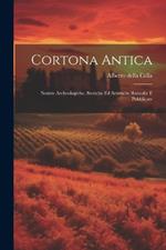 Cortona Antica: Notizie Archeologiche, Storiche ed Artistiche Raccolte e Pubblicate