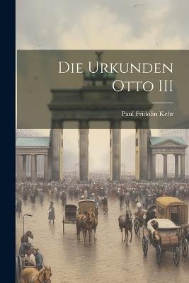 Die Urkunden Otto III - Paul Fridolin Kehr - cover