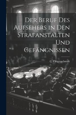 Der Beruf des Aufsehers in den Strafanstalten und Gefängnissen - C Fliegenschmidt - cover