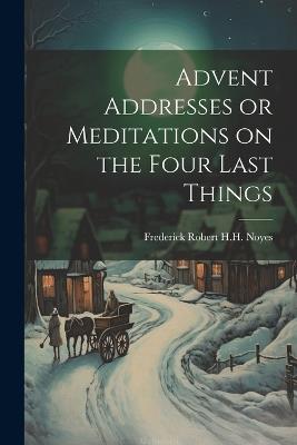 Advent Addresses or Meditations on the Four Last Things - Frederick Robert H H Noyes - cover