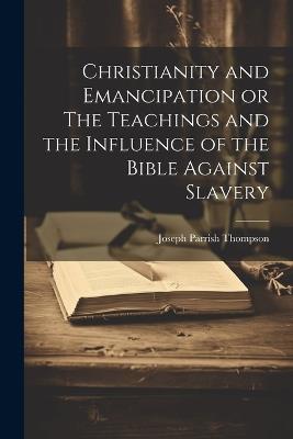 Christianity and Emancipation or The Teachings and the Influence of the Bible Against Slavery - Joseph Parrish Thompson - cover