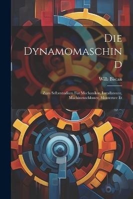 Die Dynamomaschind: Zum Selbststudium für Mechaniker, Installateure, Machinenschlosser, Monterure Et - Wilh Biscan - cover