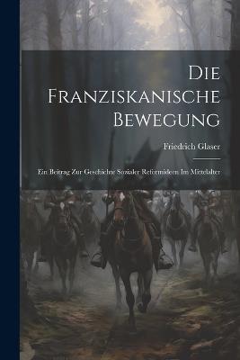 Die Franziskanische Bewegung: Ein Beitrag zur Geschichte Sozialer Reformideen im Mittelalter - Friedrich Glaser - cover