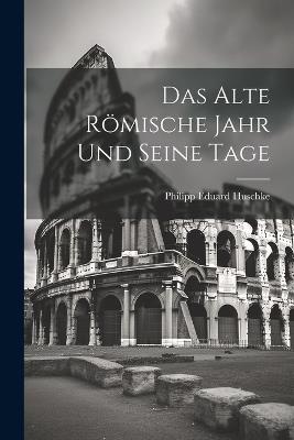 Das Alte Römische Jahr und Seine Tage - Philipp Eduard Huschke - cover