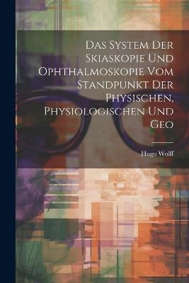 Das System der Skiaskopie und Ophthalmoskopie vom Standpunkt der Physischen, Physiologischen und Geo - Hugo Wolff - cover