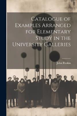 Catalogue of Examples Arranged for Elementary Study in the University Galleries - John Ruskin - cover