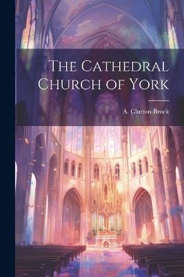 The Cathedral Church of York - A Clutton-Brock - cover