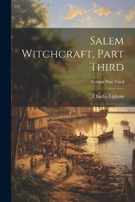 Salem Witchcraft, Part Third; Volume Part Third - Charles Upham - cover