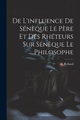 De l'influence de Sénèque le père et des rhéteurs sur Sénèque le Philosophe - E Rolland - cover