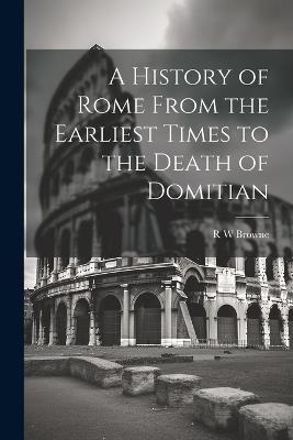 A History of Rome From the Earliest Times to the Death of Domitian - R W Browne - cover