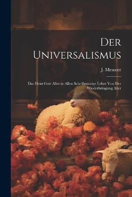 Der Universalismus: Das Heist Gott Alles in Allen Schriftmässige Lehre Von Der Wiederbringung Aller - J Messner - cover