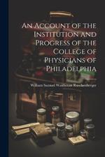 An Account of the Institution and Progress of the College of Physicians of Philadelphia