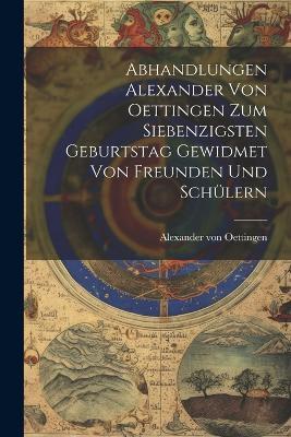 Abhandlungen Alexander von Oettingen zum Siebenzigsten Geburtstag Gewidmet von Freunden und Schülern - Alexander Von Oettingen - cover