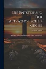 Die Entstehung der altkatholischen Kirche: Eine kirchen- und dogmengeschichtliche Monographie
