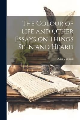 The Colour of Life and Other Essays on Things Seen and Heard - Alice Meynell - cover