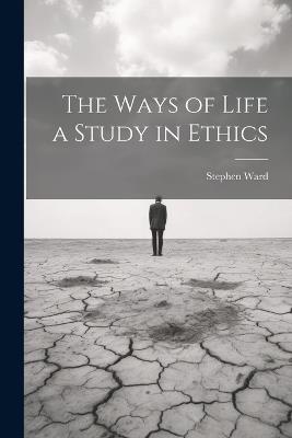 The Ways of Life a Study in Ethics - Stephen Ward - cover