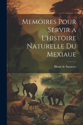 Memoires Pour Servir a L'histoire Naturelle du Mexiaue - Henri De Saussure - cover