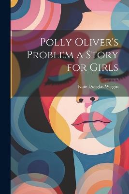 Polly Oliver's Problem a Story for Girls - Kate Douglas Wiggin - cover