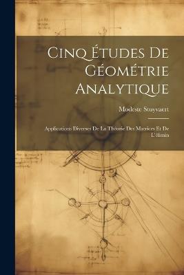 Cinq Études de Géométrie Analytique: Applications Diverses de la Théorie des Matrices et de L'élimin - Modeste Stuyvaert - cover