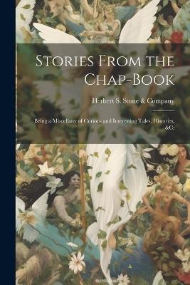 Stories From the Chap-Book; Being a Miscellany of Curious and Interesting Tales, Histories, &c; - Herbert S Stone & Company - cover