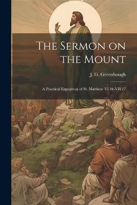 The Sermon on the Mount: A Practical Exposition of St. Matthew VI 16-VII 27 - Greenhough J G - cover