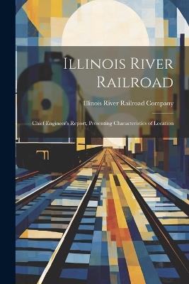 Illinois River Railroad: Chief Engineer's Report, Presenting Characteristics of Location - Illinois River Railroad Company - cover