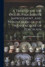 A Treatise on the Origin, Progressive Improvement, and Present State of the Manufacture of Porcelain