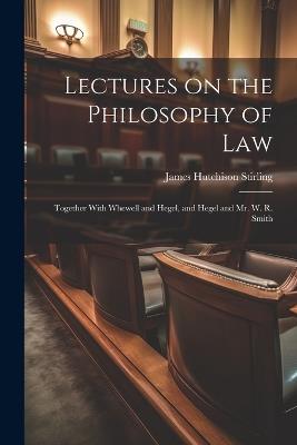 Lectures on the Philosophy of Law: Together With Whewell and Hegel, and Hegel and Mr. W. R. Smith - James Hutchison Stirling - cover