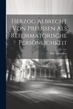 Herzog Albrecht von Preussen als Reformatorische Persönlichkeit