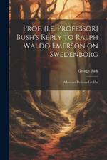 Prof. [i.e. Professor] Bush's Reply to Ralph Waldo Emerson on Swedenborg: A Lecture Delivered at The