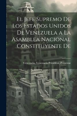 El Jefe Supremo De los Estados Unidos De Venezuela a la Asamblea Nacional Constituyente De - President Venez Venezuela President - cover