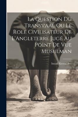 La Question du Transvaal ou le Role Civilisateur de L'Angleterre Jugé au Point de vue Musulman - Ismail Kemal Bey - cover